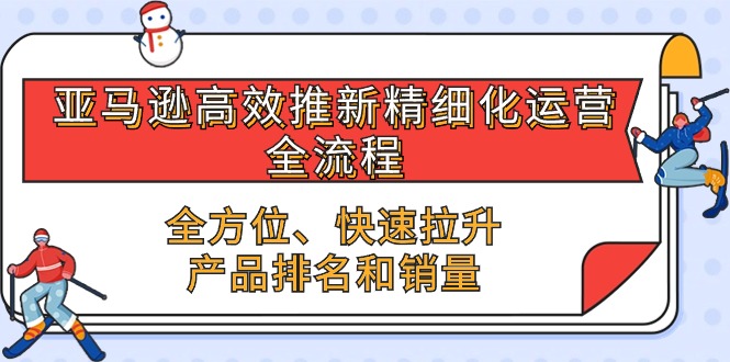 （10554期）亚马逊-高效推新精细化 运营全流程，全方位、快速 拉升产品排名和销量-致富学堂