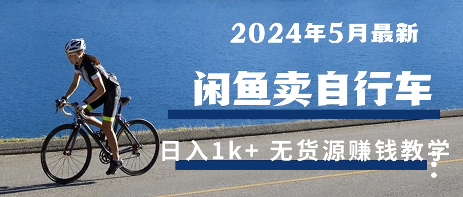 （10543期）2024年5月闲鱼卖自行车日入1k+ 最新无货源赚钱教学-致富学堂