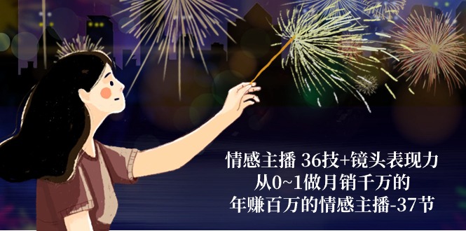 （10538期）情感主播 36技+镜头表现力：从0~1做月销千万的，年赚百万的情感主播-37节-致富学堂