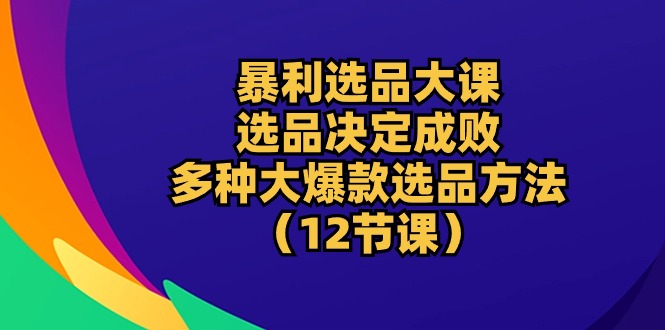 （10521期）暴利 选品大课：选品决定成败，教你多种大爆款选品方法（12节课）-致富学堂