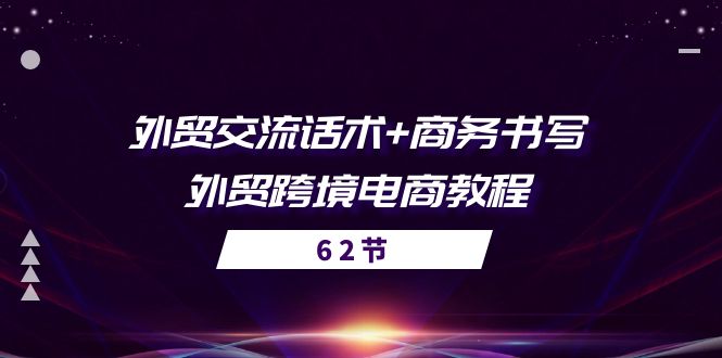 （10981期）外贸 交流话术+ 商务书写-外贸跨境电商教程（56节课）-致富学堂