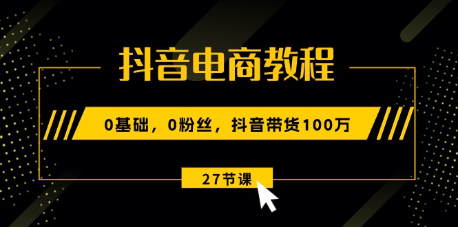 （10949期）抖音电商教程：0基础，0粉丝，抖音带货100万（27节视频课）-致富学堂