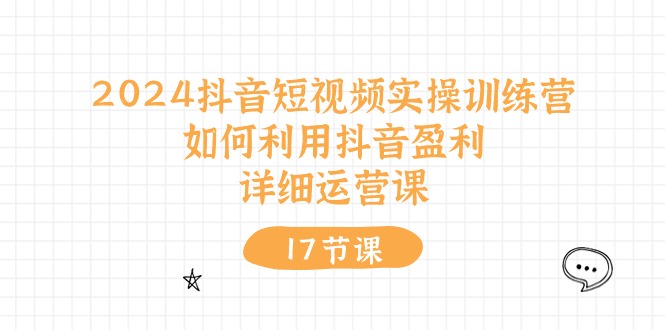 （10948期）2024抖音短视频实操训练营：如何利用抖音盈利，详细运营课（27节视频课）-致富学堂