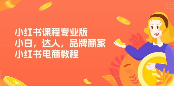 （11022期）小红书课程专业版，小白，达人，品牌商家，小红书电商教程（15节）-致富学堂
