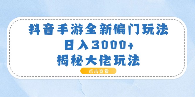 （11075期）抖音手游全新偏门玩法，日入3000+，揭秘大佬玩法-致富学堂