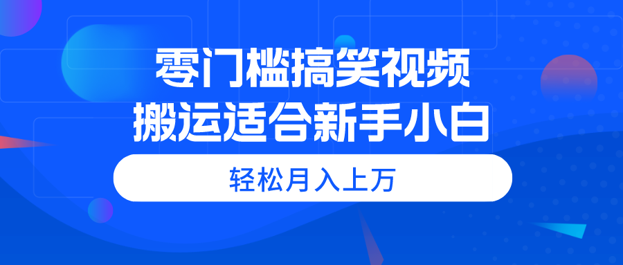 （11026期）零门槛搞笑视频搬运，轻松月入上万，适合新手小白-致富学堂