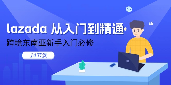 （11024期）lazada 从入门到精通，跨境东南亚新手入门必修（14节课）-致富学堂