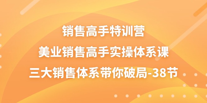（10939期）销售-高手特训营，美业-销售高手实操体系课，三大销售体系带你破局-38节-致富学堂