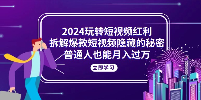 （10890期）2024玩转短视频红利，拆解爆款短视频隐藏的秘密，普通人也能月入过万-致富学堂