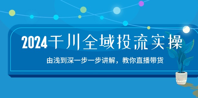 （10848期）2024千川-全域投流精品实操：由谈到深一步一步讲解，教你直播带货-15节-致富学堂
