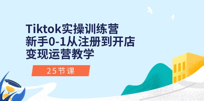 （10840期）Tiktok实操训练营：新手0-1从注册到开店变现运营教学（25节课）-致富学堂