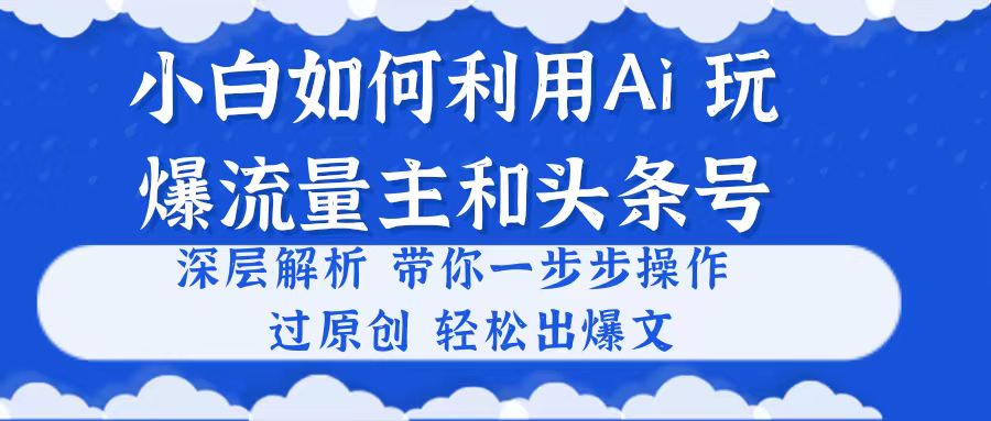 （10882期）小白如何利用Ai，完爆流量主和头条号 深层解析，一步步操作，过原创出爆文-致富学堂