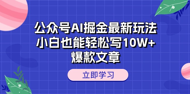 （10878期）公众号AI掘金最新玩法，小白也能轻松写10W+爆款文章-致富学堂