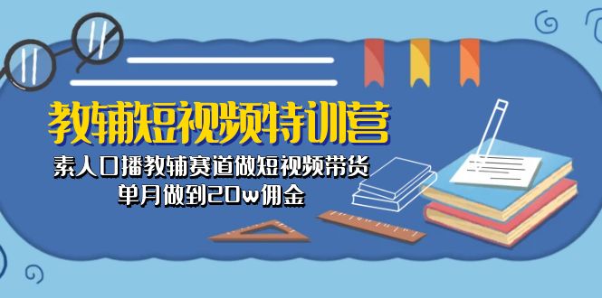 （10801期）教辅-短视频特训营： 素人口播教辅赛道做短视频带货，单月做到20w佣金-致富学堂