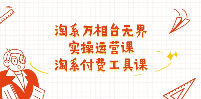 （11320期）淘系-万相台无界实操运营课：淘系 付费工具课（40节课）-致富学堂