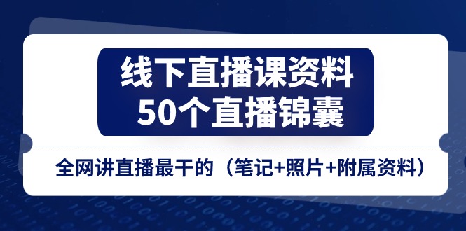 （11319期）线下直播课资料、50个-直播锦囊，全网讲直播最干的（笔记+照片+附属资料）-致富学堂