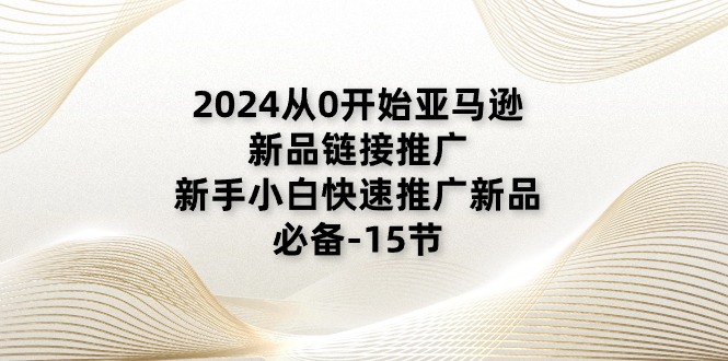 （11224期）2024从0开始亚马逊新品链接推广，新手小白快速推广新品的必备-15节-致富学堂