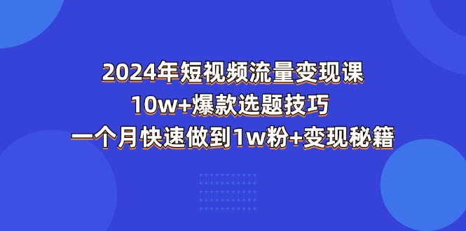 （11299期）2024年短视频-流量变现课：10w+爆款选题技巧 一个月快速做到1w粉+变现秘籍-致富学堂