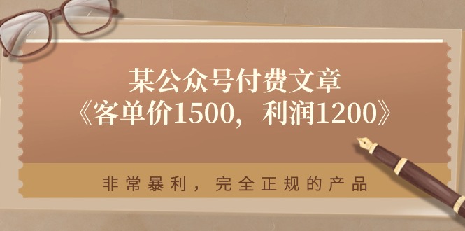 （11215期）某公众号付费文章《客单价1500，利润1200》非常暴利，完全正规的产品-致富学堂