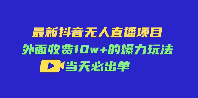 （11212期）最新抖音无人直播项目，外面收费10w+的爆力玩法，当天必出单-致富学堂