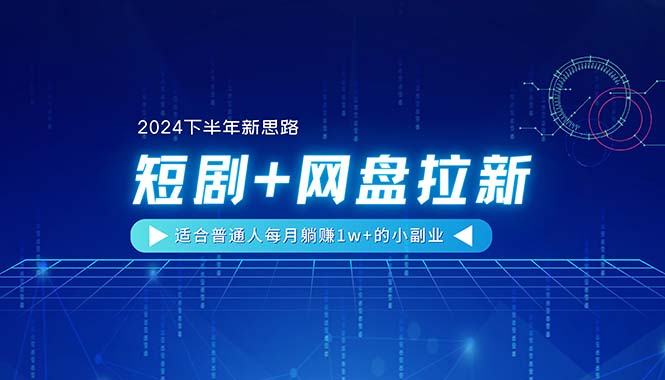 （11194期）【2024下半年新思路】短剧+网盘拉新，适合普通人每月躺赚1w+的小副业-致富学堂