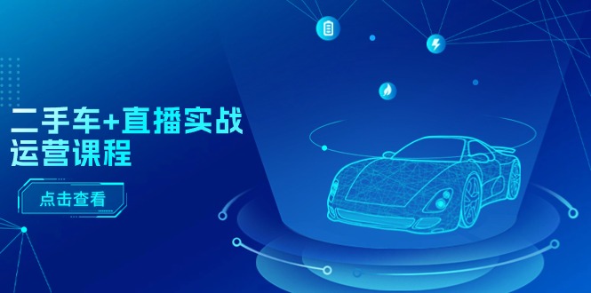 （11166期）二手车+直播实战运营课程：直播推荐/短视频推荐/千川投放/直播全流程-致富学堂