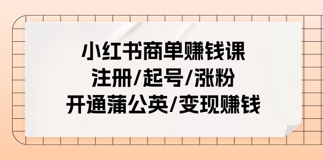 （11130期）小红书商单赚钱课：注册/起号/涨粉/开通蒲公英/变现赚钱（25节课）-致富学堂