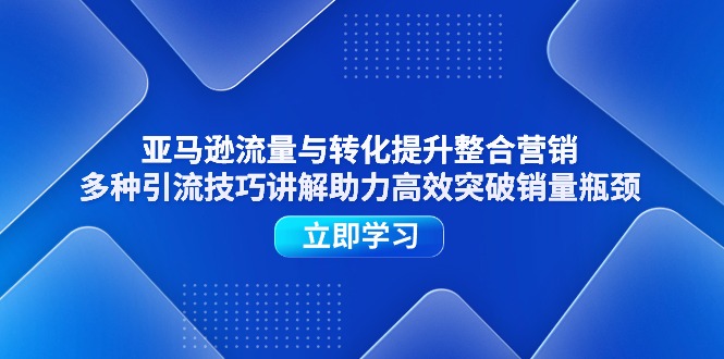 （11335期）亚马逊流量与转化提升整合营销，多种引流技巧讲解助力高效突破销量瓶颈-致富学堂