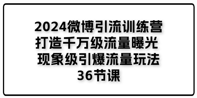 2024微博引流训练营「打造千万级流量曝光 现象级引爆流量玩法」36节课-致富学堂