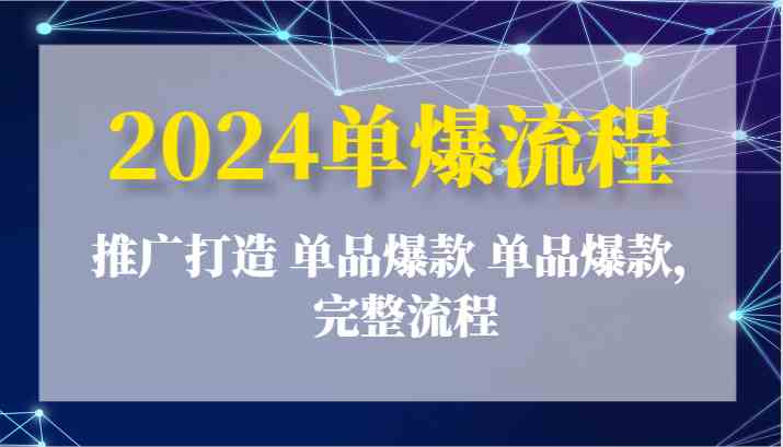 2024单爆流程：推广打造 单品爆款 单品爆款，完整流程-致富学堂