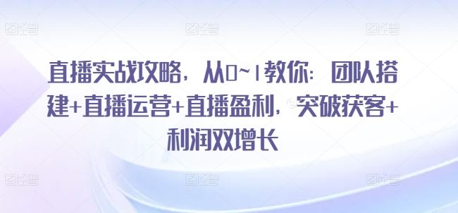 直播实战攻略，​从0~1教你：团队搭建+直播运营+直播盈利，突破获客+利润双增长-致富学堂