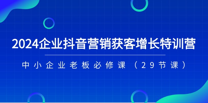2024企业抖音营销获客增长特训营，中小企业老板必修课（29节课）-致富学堂