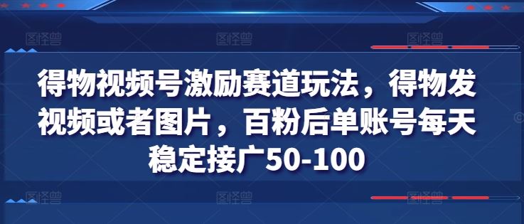 得物视频号激励赛道玩法，得物发视频或者图片，百粉后单账号每天稳定接广50-100-致富学堂