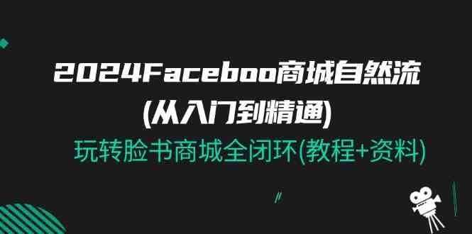 2024Faceboo 商城自然流(从入门到精通)，玩转脸书商城全闭环(教程+资料)-致富学堂