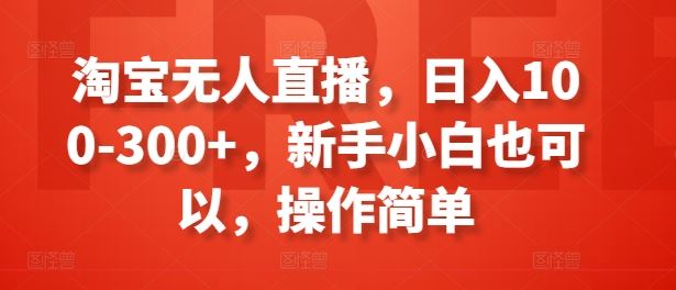 淘宝无人直播，日入100-300+，新手小白也可以，操作简单-致富学堂