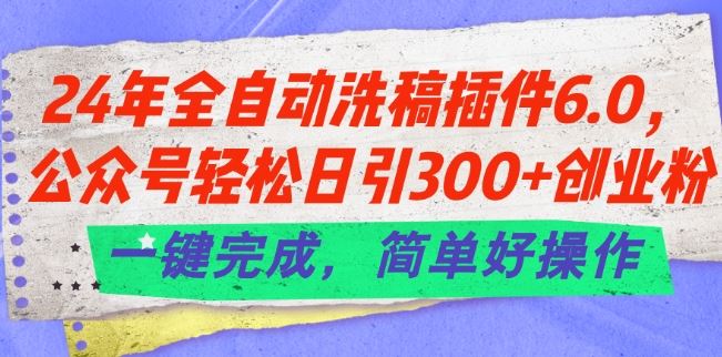 24年全自动洗稿插件6.0.公众号轻松日引300+创业粉，一键完成，简单好操作【揭秘】-致富学堂