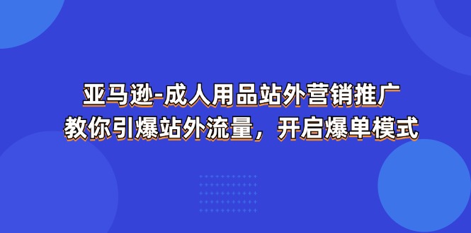 （11398期）亚马逊-成人用品 站外营销推广  教你引爆站外流量，开启爆单模式-致富学堂