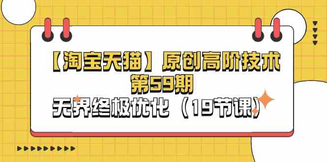 淘宝&天猫原创高阶技术第59期，无界终极优化（19节课）-致富学堂
