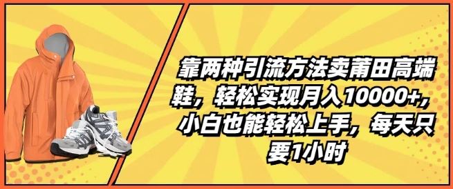 靠两种引流方法卖莆田高端鞋，轻松实现月入1W+，小白也能轻松上手，每天只要1小时【揭秘】-致富学堂