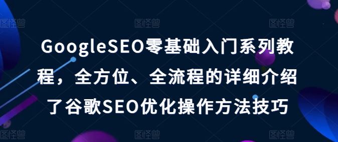 GoogleSEO零基础入门系列教程，全方位、全流程的详细介绍了谷歌SEO优化操作方法技巧-致富学堂