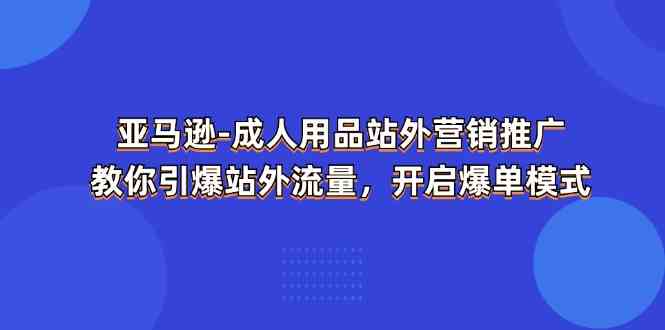 亚马逊成人用品站外营销推广，教你引爆站外流量，开启爆单模式-致富学堂