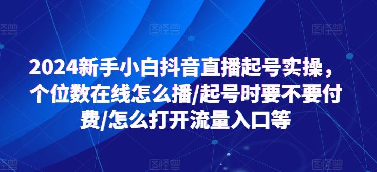 2024新手小白抖音直播起号实操，个位数在线怎么播/起号时要不要付费/怎么打开流量入口等-致富学堂