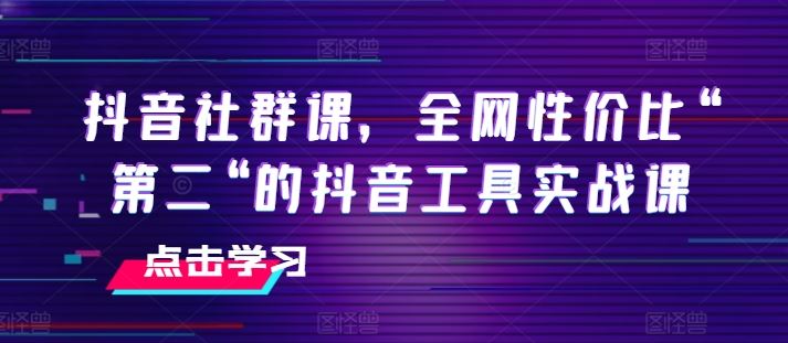 抖音社群课，全网性价比“第二“的抖音工具实战课-致富学堂