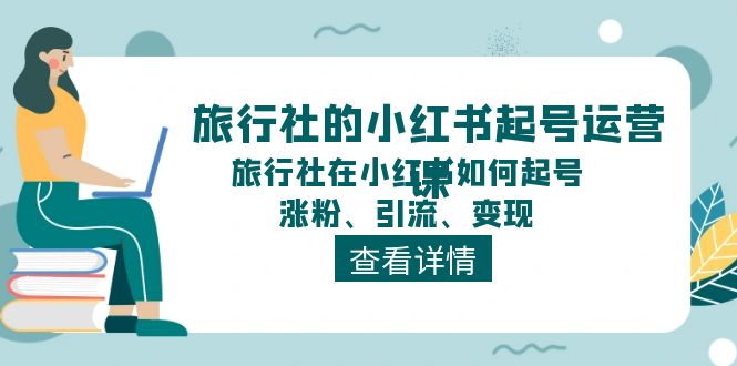 （11419期）旅行社的小红书起号运营课，旅行社在小红书如何起号、涨粉、引流、变现-致富学堂