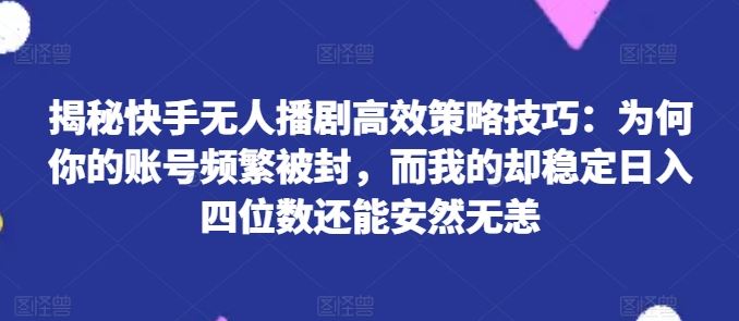 揭秘快手无人播剧高效策略技巧：为何你的账号频繁被封，而我的却稳定日入四位数还能安然无恙【揭秘】-致富学堂