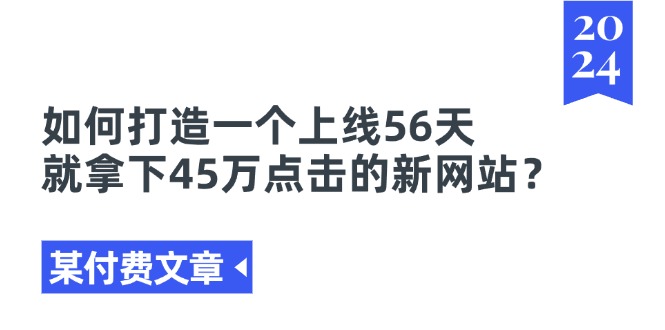 （11420期）某付费文章《如何打造一个上线56天就拿下45万点击的新网站？》-致富学堂