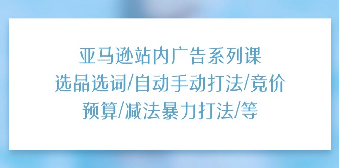 （11429期）亚马逊站内广告系列课：选品选词/自动手动打法/竞价预算/减法暴力打法/等-致富学堂
