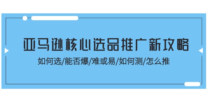 （11434期）亚马逊核心选品推广新攻略！如何选/能否爆/难或易/如何测/怎么推-致富学堂