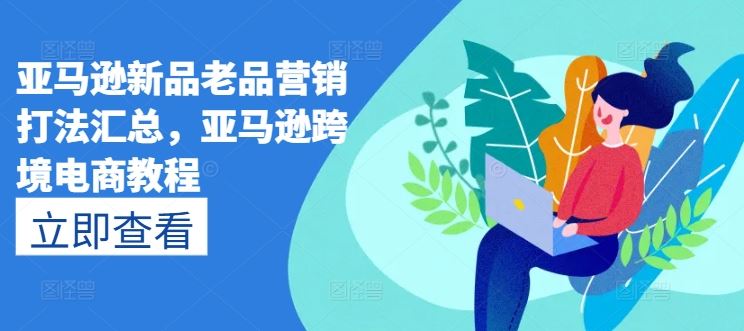 亚马逊新品老品营销打法汇总，亚马逊跨境电商教程-致富学堂