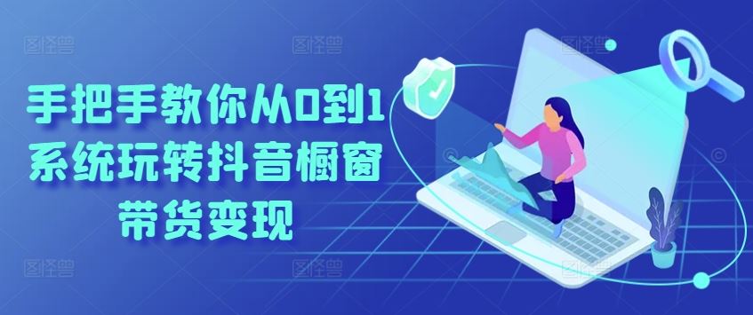 手把手教你从0到1系统玩转抖音橱窗带货变现-致富学堂